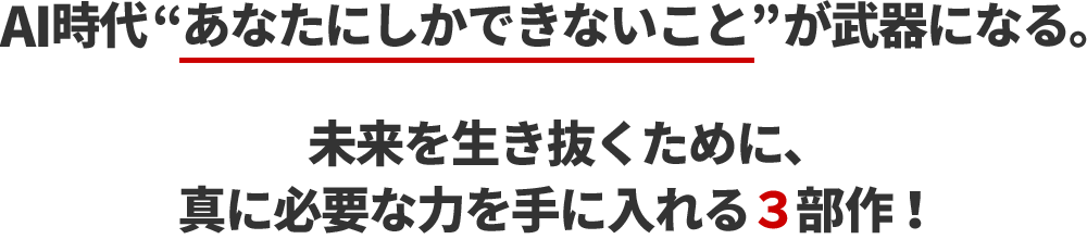 AI時代 あなたにしかできないこと が武器になる。未来を生き抜くために、真に必要な力を手に入れる３部作！